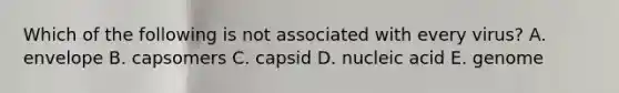 Which of the following is not associated with every virus? A. envelope B. capsomers C. capsid D. nucleic acid E. genome