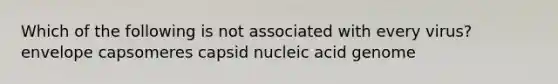 Which of the following is not associated with every virus? envelope capsomeres capsid nucleic acid genome