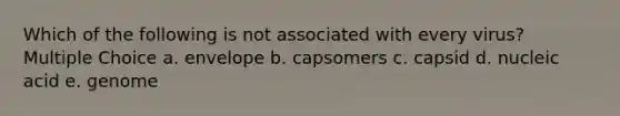 Which of the following is not associated with every virus? Multiple Choice a. envelope b. capsomers c. capsid d. nucleic acid e. genome