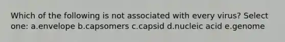 Which of the following is not associated with every virus? Select one: a.envelope b.capsomers c.capsid d.nucleic acid e.genome