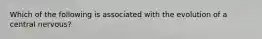 Which of the following is associated with the evolution of a central nervous?