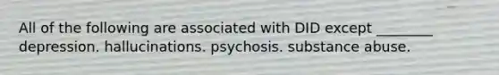 All of the following are associated with DID except ________ depression. hallucinations. psychosis. substance abuse.