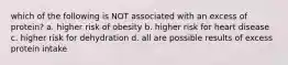 which of the following is NOT associated with an excess of protein? a. higher risk of obesity b. higher risk for heart disease c. higher risk for dehydration d. all are possible results of excess protein intake