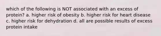 which of the following is NOT associated with an excess of protein? a. higher risk of obesity b. higher risk for heart disease c. higher risk for dehydration d. all are possible results of excess protein intake