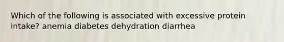 Which of the following is associated with excessive protein intake? anemia diabetes dehydration diarrhea