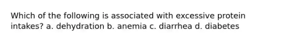 Which of the following is associated with excessive protein intakes? a. dehydration b. anemia c. diarrhea d. diabetes