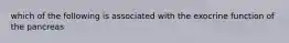 which of the following is associated with the exocrine function of the pancreas