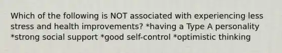 Which of the following is NOT associated with experiencing less stress and health improvements? *having a Type A personality *strong social support *good self-control *optimistic thinking