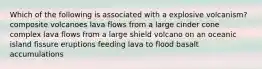 Which of the following is associated with a explosive volcanism? composite volcanoes lava flows from a large cinder cone complex lava flows from a large shield volcano on an oceanic island fissure eruptions feeding lava to flood basalt accumulations