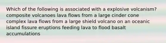 Which of the following is associated with a explosive volcanism? composite volcanoes lava flows from a large cinder cone complex lava flows from a large shield volcano on an oceanic island fissure eruptions feeding lava to flood basalt accumulations