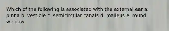 Which of the following is associated with the external ear a. pinna b. vestible c. semicircular canals d. malleus e. round window