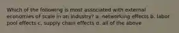 Which of the following is most associated with external economies of scale in an industry? a. networking effects b. labor pool effects c. supply chain effects d. all of the above