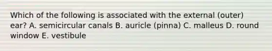 Which of the following is associated with the external (outer) ear? A. semicircular canals B. auricle (pinna) C. malleus D. round window E. vestibule