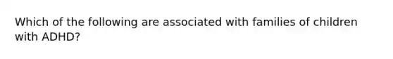 Which of the following are associated with families of children with ADHD?