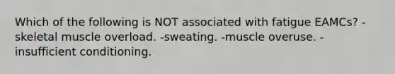 Which of the following is NOT associated with fatigue EAMCs? -skeletal muscle overload. -sweating. -muscle overuse. -insufficient conditioning.