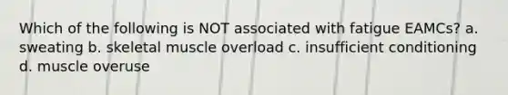Which of the following is NOT associated with fatigue EAMCs? a. sweating b. skeletal muscle overload c. insufficient conditioning d. muscle overuse