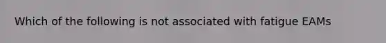 Which of the following is not associated with fatigue EAMs