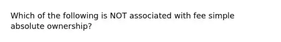 Which of the following is NOT associated with fee simple absolute ownership?