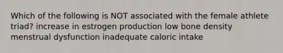 Which of the following is NOT associated with the female athlete triad? increase in estrogen production low bone density menstrual dysfunction inadequate caloric intake