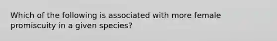 Which of the following is associated with more female promiscuity in a given species?