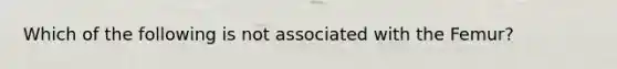 Which of the following is not associated with the Femur?