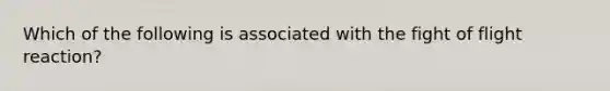 Which of the following is associated with the fight of flight reaction?