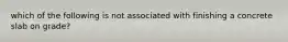 which of the following is not associated with finishing a concrete slab on grade?