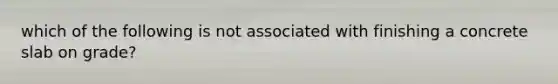 which of the following is not associated with finishing a concrete slab on grade?