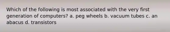 Which of the following is most associated with the very first generation of computers? a. peg wheels b. vacuum tubes c. an abacus d. transistors