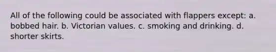 All of the following could be associated with flappers except: a. bobbed hair. b. Victorian values. c. smoking and drinking. d. shorter skirts.