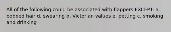 All of the following could be associated with flappers EXCEPT: a. bobbed hair d. swearing b. Victorian values e. petting c. smoking and drinking