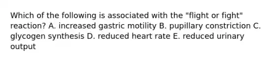 Which of the following is associated with the "flight or fight" reaction? A. increased gastric motility B. pupillary constriction C. glycogen synthesis D. reduced heart rate E. reduced urinary output