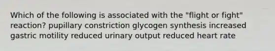 Which of the following is associated with the "flight or fight" reaction? pupillary constriction glycogen synthesis increased gastric motility reduced urinary output reduced heart rate