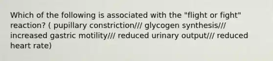 Which of the following is associated with the "flight or fight" reaction? ( pupillary constriction/// glycogen synthesis/// increased gastric motility/// reduced urinary output/// reduced heart rate)