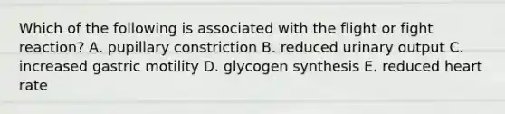 Which of the following is associated with the flight or fight reaction? A. pupillary constriction B. reduced urinary output C. increased gastric motility D. glycogen synthesis E. reduced heart rate