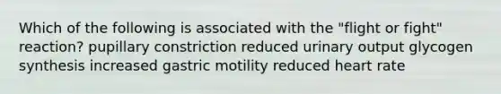 Which of the following is associated with the "flight or fight" reaction? pupillary constriction reduced urinary output glycogen synthesis increased gastric motility reduced heart rate