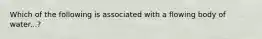 Which of the following is associated with a flowing body of water...?