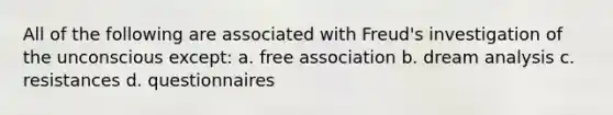 All of the following are associated with Freud's investigation of the unconscious except: a. free association b. dream analysis c. resistances d. questionnaires