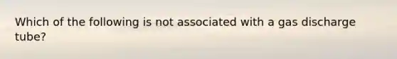 Which of the following is not associated with a gas discharge tube?