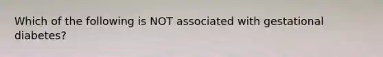 Which of the following is NOT associated with gestational diabetes?