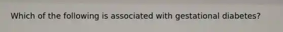 Which of the following is associated with gestational diabetes?