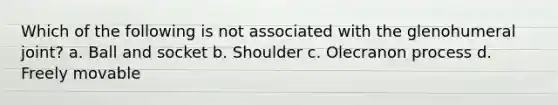 Which of the following is not associated with the glenohumeral joint? a. Ball and socket b. Shoulder c. Olecranon process d. Freely movable