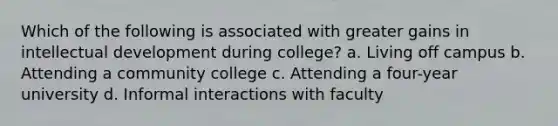 Which of the following is associated with greater gains in intellectual development during college? a. Living off campus b. Attending a community college c. Attending a four-year university d. Informal interactions with faculty