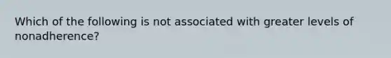 Which of the following is not associated with greater levels of nonadherence?