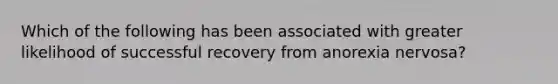 Which of the following has been associated with greater likelihood of successful recovery from anorexia nervosa?