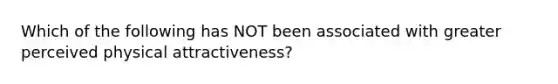 Which of the following has NOT been associated with greater perceived physical attractiveness?