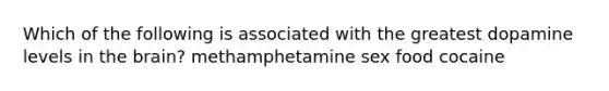 Which of the following is associated with the greatest dopamine levels in the brain? methamphetamine sex food cocaine