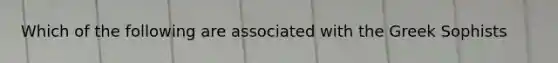 Which of the following are associated with the Greek Sophists