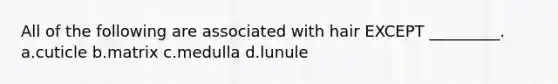 All of the following are associated with hair EXCEPT _________. a.cuticle b.matrix c.medulla d.lunule