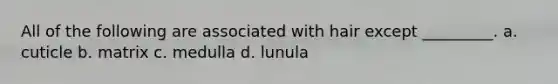 All of the following are associated with hair except _________. a. cuticle b. matrix c. medulla d. lunula